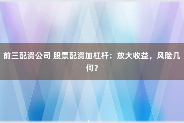 前三配资公司 股票配资加杠杆：放大收益，风险几何？