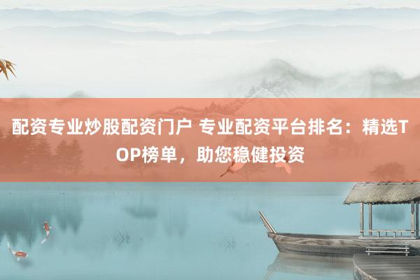 配资专业炒股配资门户 专业配资平台排名：精选TOP榜单，助您稳健投资